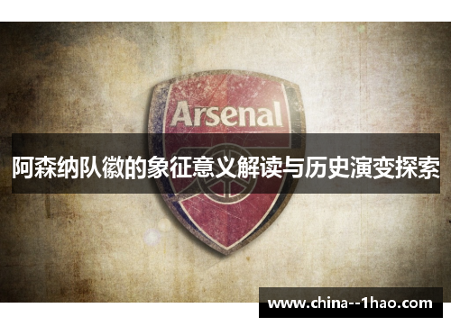 阿森纳队徽的象征意义解读与历史演变探索 阿森纳队徽的象征意义解读与历史演变探索