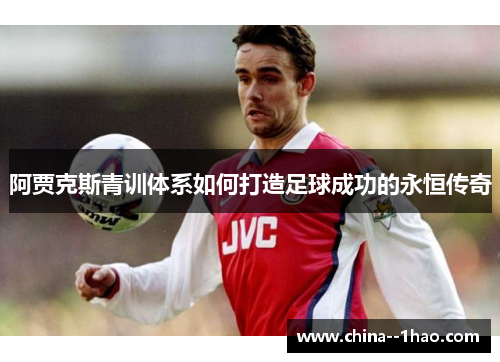 阿贾克斯青训体系如何打造足球成功的永恒传奇 阿贾克斯青训体系如何打造足球成功的永恒传奇