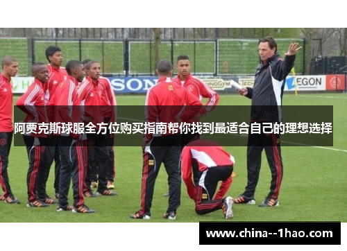 阿贾克斯球服全方位购买指南帮你找到最适合自己的理想选择 阿贾克斯球服全方位购买指南帮你找到最适合自己的理想选择