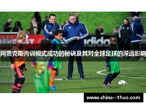 阿贾克斯青训模式成功的秘诀及其对全球足球的深远影响 阿贾克斯青训模式成功的秘诀及其对全球足球的深远影响