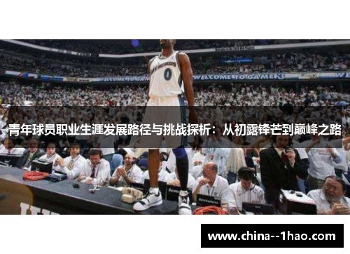 青年球员职业生涯发展路径与挑战探析:从初露锋芒到巅峰之路 青年球员职业生涯发展路径与挑战探析:从初露锋芒到巅峰之路