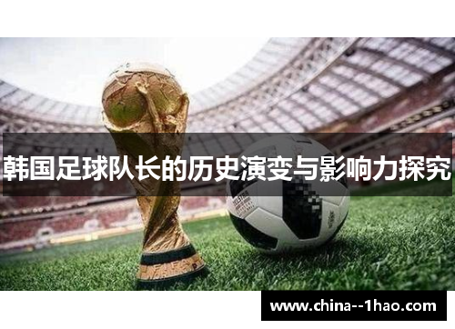 韩国足球队长的历史演变与影响力探究 韩国足球队长的历史演变与影响力探究