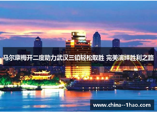 马尔康梅开二度助力武汉三镇轻松取胜 完美演绎胜利之路 马尔康梅开二度助力武汉三镇轻松取胜 完美演绎胜利之路