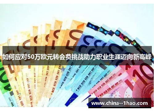 如何应对50万欧元转会费挑战助力职业生涯迈向新高峰 如何应对50万欧元转会费挑战助力职业生涯迈向新高峰