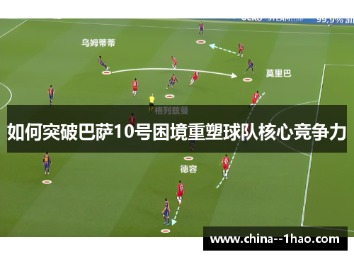 如何突破巴萨10号困境重塑球队核心竞争力 如何突破巴萨10号困境重塑球队核心竞争力