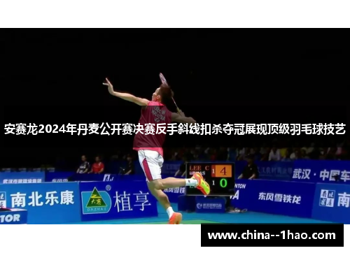 安赛龙2024年丹麦公开赛决赛反手斜线扣杀夺冠展现顶级羽毛球技艺