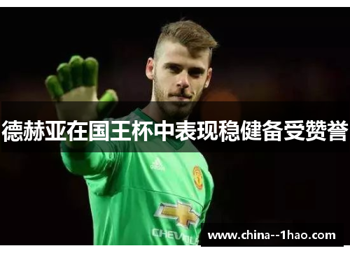 德赫亚在国王杯中表现稳健备受赞誉