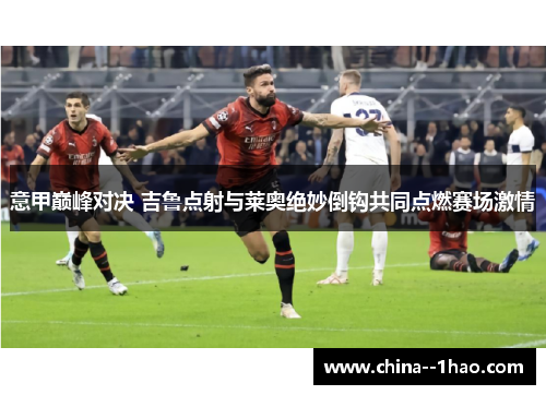 意甲巅峰对决 吉鲁点射与莱奥绝妙倒钩共同点燃赛场激情