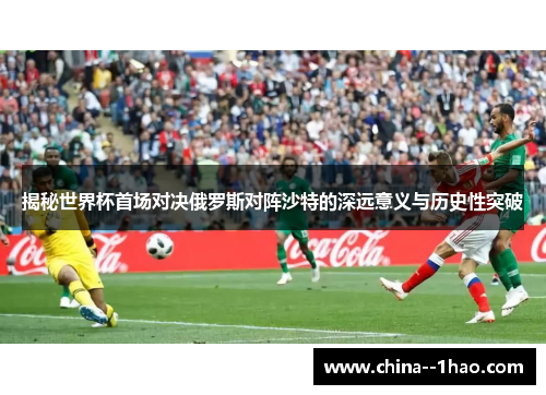 揭秘世界杯首场对决俄罗斯对阵沙特的深远意义与历史性突破