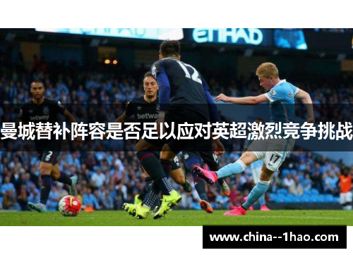 曼城替补阵容是否足以应对英超激烈竞争挑战 曼城替补阵容是否足以应对英超激烈竞争挑战