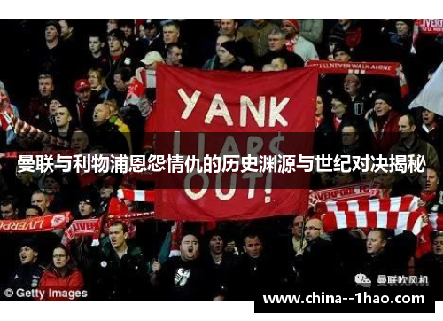 曼联与利物浦恩怨情仇的历史渊源与世纪对决揭秘