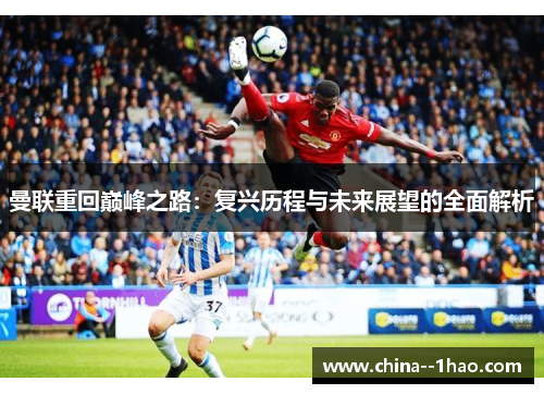 曼联重回巅峰之路：复兴历程与未来展望的全面解析