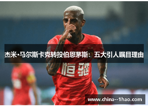 杰米·马尔斯卡克转投伯恩茅斯：五大引人瞩目理由