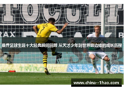 桑乔足球生涯十大经典瞬间回顾 从天才少年到世界级边锋的成长历程