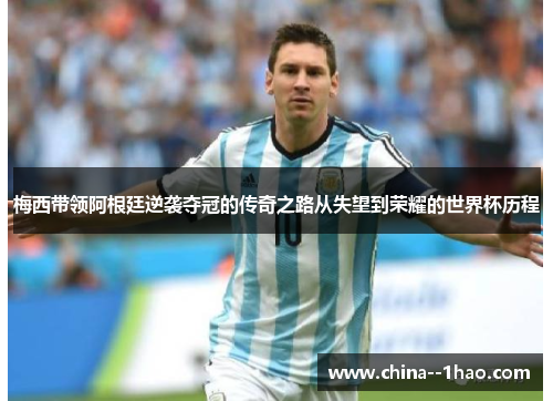 梅西带领阿根廷逆袭夺冠的传奇之路从失望到荣耀的世界杯历程