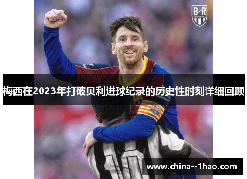 梅西在2023年打破贝利进球纪录的历史性时刻详细回顾