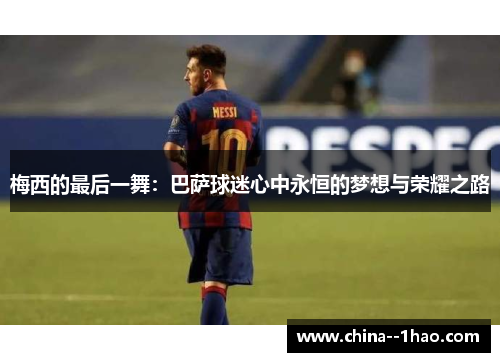 梅西的最后一舞：巴萨球迷心中永恒的梦想与荣耀之路