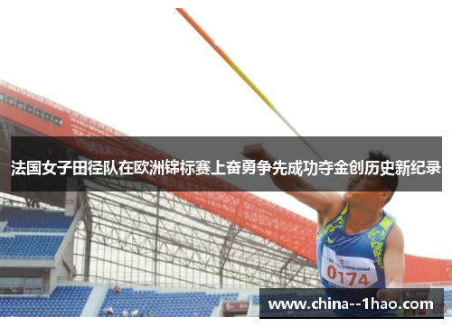 法国女子田径队在欧洲锦标赛上奋勇争先成功夺金创历史新纪录