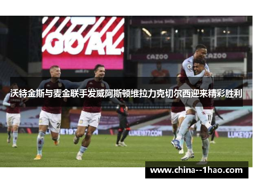 沃特金斯与麦金联手发威阿斯顿维拉力克切尔西迎来精彩胜利 沃特金斯与麦金联手发威阿斯顿维拉力克切尔西迎来精彩胜利