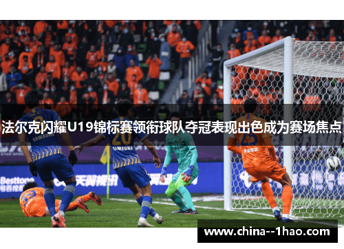 法尔克闪耀U19锦标赛领衔球队夺冠表现出色成为赛场焦点