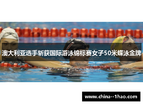 澳大利亚选手斩获国际游泳锦标赛女子50米蝶泳金牌