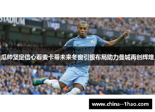 瓜帅坚定信心看麦卡蒂未来冬窗引援布局助力曼城再创辉煌 瓜帅坚定信心看麦卡蒂未来冬窗引援布局助力曼城再创辉煌