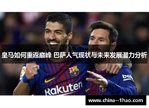 皇马如何重返巅峰 巴萨人气现状与未来发展潜力分析