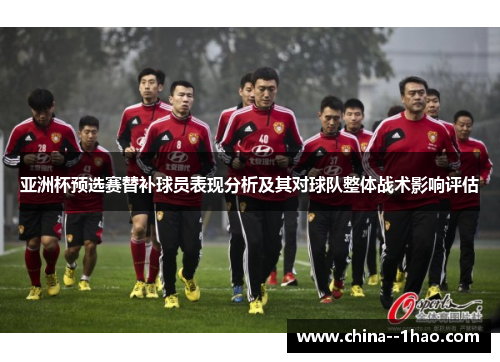 亚洲杯预选赛替补球员表现分析及其对球队整体战术影响评估