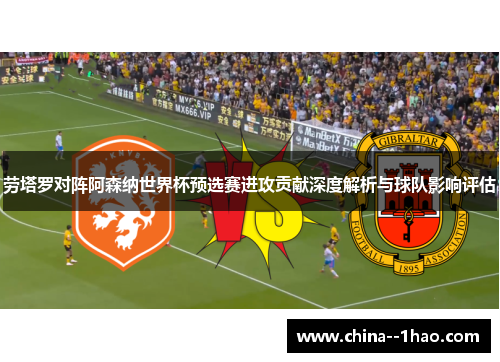 劳塔罗对阵阿森纳世界杯预选赛进攻贡献深度解析与球队影响评估