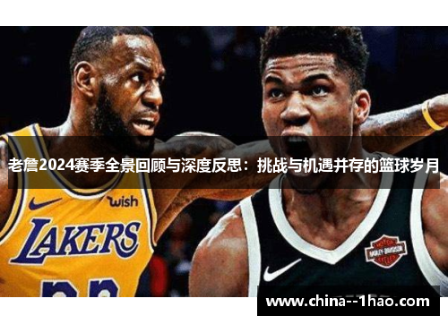 老詹2024赛季全景回顾与深度反思：挑战与机遇并存的篮球岁月
