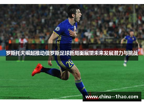 罗斯托夫崛起推动俄罗斯足球新局面展望未来发展潜力与挑战