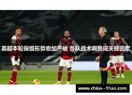 英超本轮保级形势愈加严峻 各队战术调整成关键因素