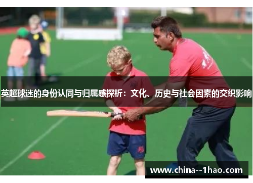 英超球迷的身份认同与归属感探析:文化、历史与社会因素的交织影响 英超球迷的身份认同与归属感探析:文化、历史与社会因素的交织影响