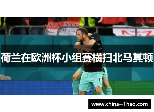 荷兰在欧洲杯小组赛横扫北马其顿