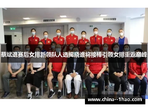 蔡斌退赛后女排新领队人选揭晓谁将接棒引领女排重返巅峰