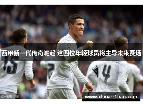 西甲新一代传奇崛起 这四位年轻球员将主导未来赛场
