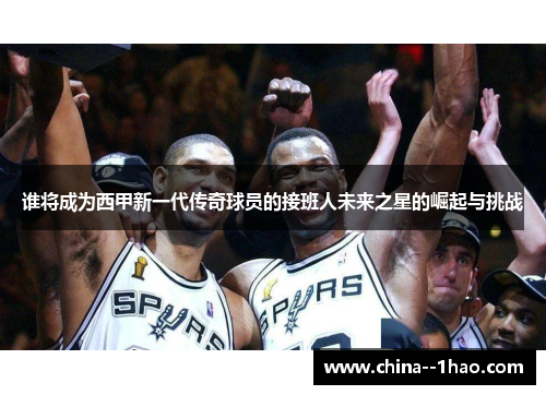 谁将成为西甲新一代传奇球员的接班人未来之星的崛起与挑战