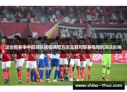 足协新赛季中超球队规模调整方案及其对联赛格局的深远影响