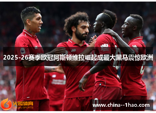 2025-26赛季欧冠阿斯顿维拉崛起成最大黑马震惊欧洲 2025-26赛季欧冠阿斯顿维拉崛起成最大黑马震惊欧洲