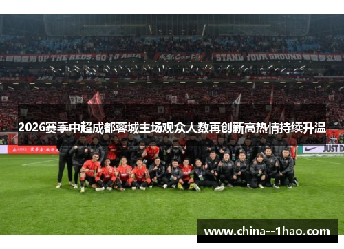 2026赛季中超成都蓉城主场观众人数再创新高热情持续升温