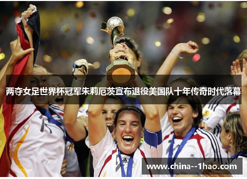 两夺女足世界杯冠军朱莉厄茨宣布退役美国队十年传奇时代落幕