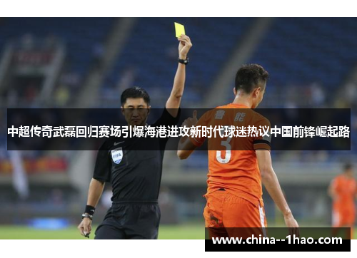 中超传奇武磊回归赛场引爆海港进攻新时代球迷热议中国前锋崛起路