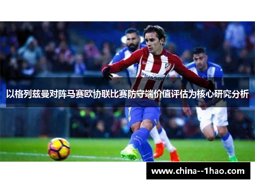以格列兹曼对阵马赛欧协联比赛防守端价值评估为核心研究分析