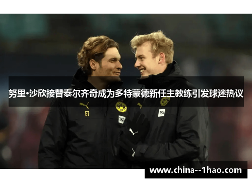 努里·沙欣接替泰尔齐奇成为多特蒙德新任主教练引发球迷热议 努里·沙欣接替泰尔齐奇成为多特蒙德新任主教练引发球迷热议