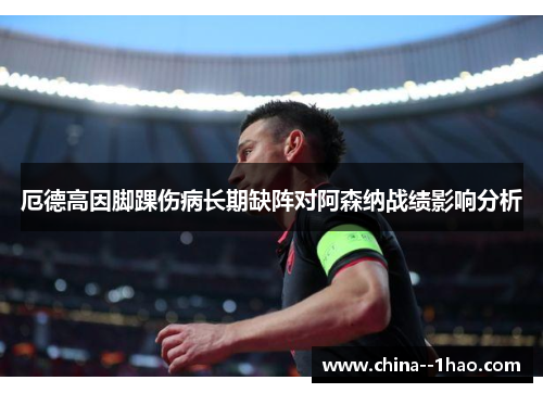 厄德高因脚踝伤病长期缺阵对阿森纳战绩影响分析 厄德高因脚踝伤病长期缺阵对阿森纳战绩影响分析