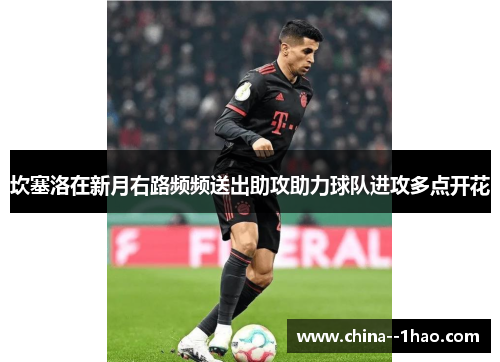 坎塞洛在新月右路频频送出助攻助力球队进攻多点开花 坎塞洛在新月右路频频送出助攻助力球队进攻多点开花