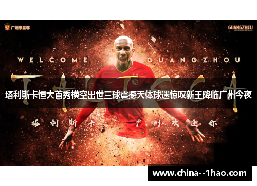 塔利斯卡恒大首秀横空出世三球震撼天体球迷惊叹新王降临广州今夜 塔利斯卡恒大首秀横空出世三球震撼天体球迷惊叹新王降临广州今夜