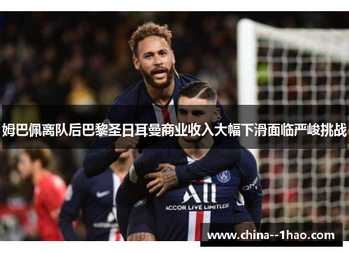 姆巴佩离队后巴黎圣日耳曼商业收入大幅下滑面临严峻挑战 姆巴佩离队后巴黎圣日耳曼商业收入大幅下滑面临严峻挑战