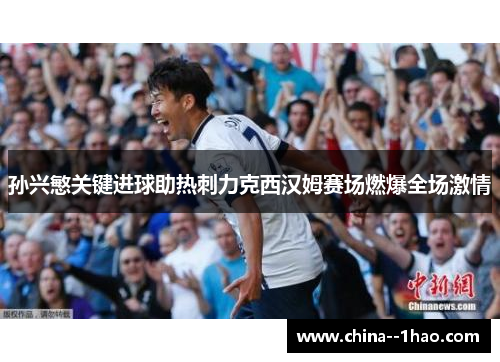 孙兴慜关键进球助热刺力克西汉姆赛场燃爆全场激情 孙兴慜关键进球助热刺力克西汉姆赛场燃爆全场激情