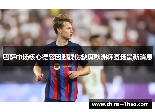 巴萨中场核心德容因脚踝伤缺席欧洲杯赛场最新消息 巴萨中场核心德容因脚踝伤缺席欧洲杯赛场最新消息